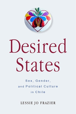 Desired States: Sex, Gender, and Political Culture in Chile by Frazier, Lessie Jo