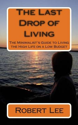 The Last Drop of Living: The Minimalist's Guide to Living the High Life on a Low Budget by Lee, Robert F.