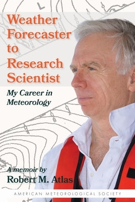 Weather Forecaster to Research Scientist: My Career in Meteorology by Atlas, Robert M.