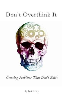 Don't Overthink It: Creating Problems That Don't Exist by Henry, Jack