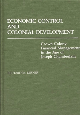 Economic Control and Colonial Development: Crown Colony Financial Management in the Age of Joseph Chamberlain by Kesner, Richard M.