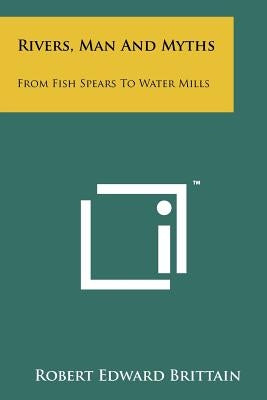 Rivers, Man And Myths: From Fish Spears To Water Mills by Brittain, Robert Edward