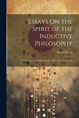 Essays On the Spirit of the Inductive Philosophy: The Unity of Worlds and the Philosophy of Creation by Powell, Baden
