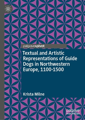 Textual and Artistic Representations of Guide Dogs in Northwestern Europe, 1100-1500 by Milne, Krista