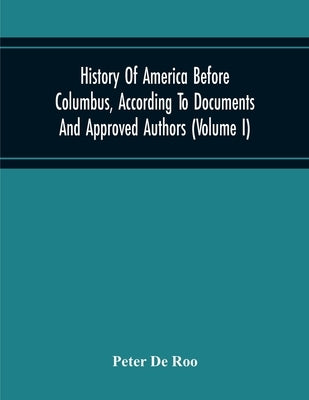 History Of America Before Columbus, According To Documents And Approved Authors (Volume I) by De Roo, Peter