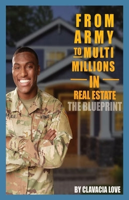 From Army to MULTI Millions in Real Estate: The Blueprint by Love, Clavacia