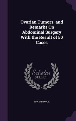 Ovarian Tumors, and Remarks On Abdominal Surgery With the Result of 50 Cases by Borck, Edward