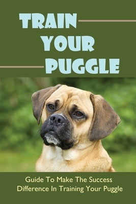 Train Your Puggle: Guide To Make The Success Difference In Training Your Puggle: Training Puggles by Aughtry, Cameron
