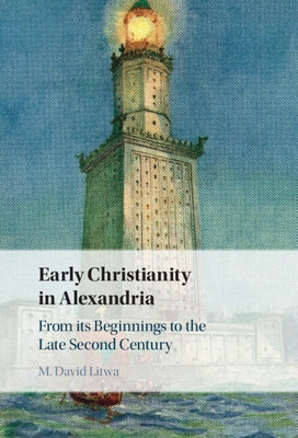 Early Christianity in Alexandria: From Its Beginnings to the Late Second Century by Litwa, M. David