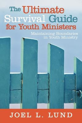 The Ultimate Survival Guide for Youth Ministers: Maintaining Boundaries in Youth Ministry by Lund, Joel L.