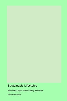 Sustainable Lifestyles: How to Be Green Without Being a Douche by Nutmuncher, Pablo