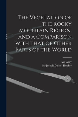 The Vegetation of the Rocky Mountain Region, and a Comparison With That of Other Parts of the World by Gray, Asa 1810-1888