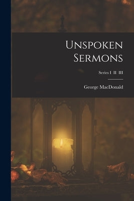 Unspoken Sermons; Series I II III by MacDonald, George