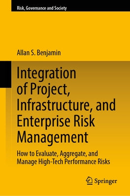 Integration of Project, Infrastructure, and Enterprise Risk Management: How to Evaluate, Aggregate, and Manage High-Tech Performance Risks by Benjamin, Allan S.