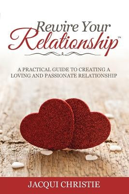 Rewire Your Relationship: A Practical Guide to Creating a Loving and Passionate Relationship by Christie, Jacqui