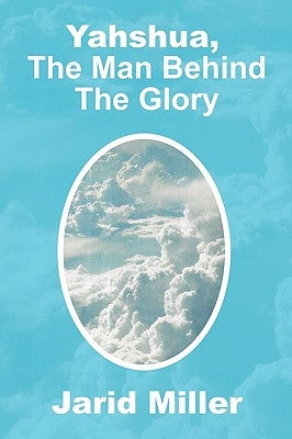 Yahshua, the Man Behind the Glory by Miller, Jarid