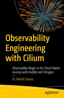 Observability Engineering with Cilium: Observability Magic in the Cloud-Native Journey with Hubble and Tetragon by Ghane, Mehdi