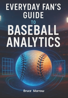 Everyday Fan's Guide to Baseball Analytics: Unlock Advanced Stats, Modern Metrics & Smarter Game Insight for Watching, Predicting, and Understanding T by Marrow, Bruce
