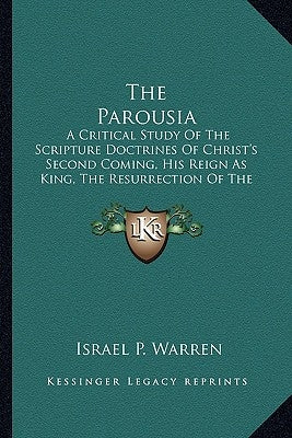 The Parousia: A Critical Study Of The Scripture Doctrines Of Christ's Second Coming, His Reign As King, The Resurrection Of The Dead by Warren, Israel P.