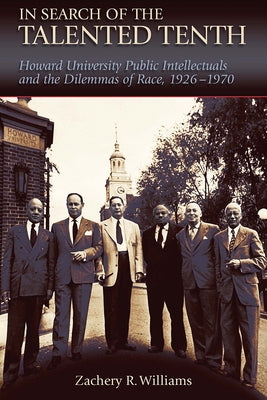 In Search of the Talented Tenth: Howard University Public Intellectuals and the Dilemmas of Race, 1926-1970 Volume 1 by Williams, Zachery R.