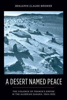 A Desert Named Peace: The Violence of France's Empire in the Algerian Sahara, 1844-1902 by Brower, Benjamin