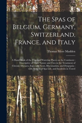 The Spas of Belgium, Germany, Switzerland, France, and Italy: a Hand-book of the Principal Watering Places on the Continent: Descriptive of Their Natu by Madden, Thomas More 1838-1902