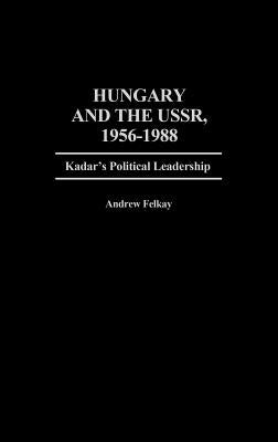 Hungary and the Ussr, 1956-1988: Kadar's Political Leadership by Felkay, Andrew