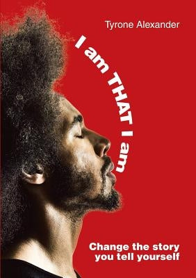 I am THAT I am: Change the story you tell yourself by Alexander, Tyrone