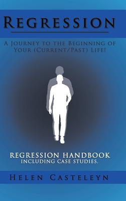 Regression: A Journey to the Beginning of Your (Current/Past) Life!: Regression Handbook Including Case Studies. by Casteleyn, Helen