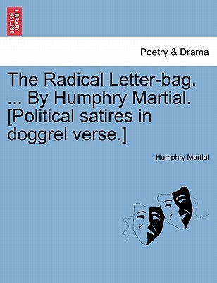 The Radical Letter-Bag. ... by Humphry Martial. [Political Satires in Doggrel Verse.] by Martial, Humphry