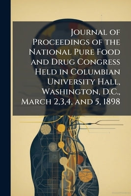 Journal of Proceedings of the National Pure Food and Drug Congress Held in Columbian University Hall, Washington, D.C., March 2,3,4, and 5, 1898 by Anonymous