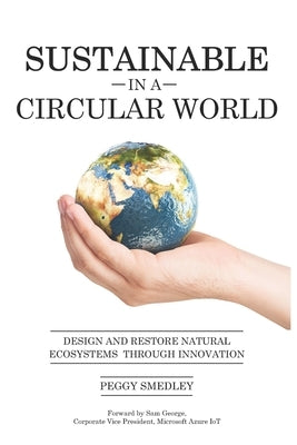 SUSTAINABLE in a CIRCULAR WORLD: Design and Restore Natural Ecosystem Through Innovation by Smedley, Peggy