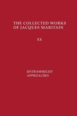 Untrammeled Approaches: The Collected Works of Jacques Maritain by Maritain, Jacques