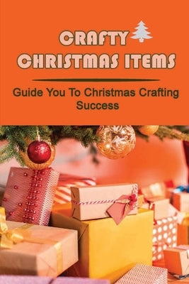 Crafty Christmas Items: Guide You To Christmas Crafting Success. by Throckmorton, Antione