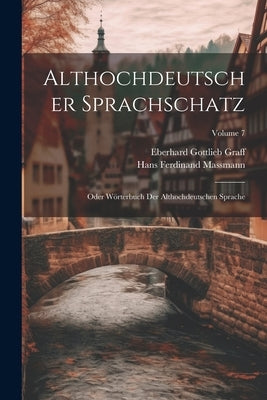 Althochdeutscher Sprachschatz: Oder Wörterbuch Der Althochdeutschen Sprache; Volume 7 by Graff, Eberhard Gottlieb