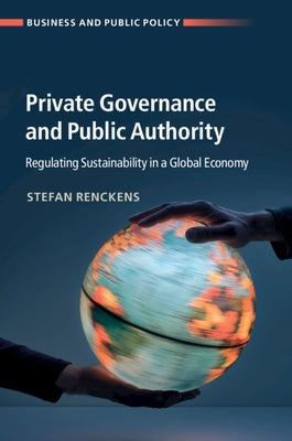 Private Governance and Public Authority: Regulating Sustainability in a Global Economy by Renckens, Stefan