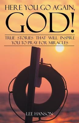 Here You Go Again, God!: True Stories That Will Inspire You to Pray for Miracles by Hanson, Lee