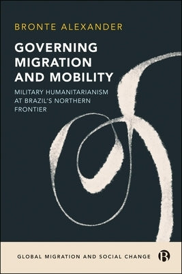 Governing Migration and Mobility: Military-Humanitarianism at Brazil's Northern Frontier by Alexander, Bronte