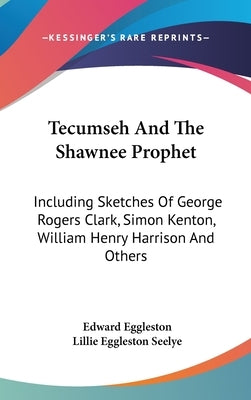 Tecumseh And The Shawnee Prophet: Including Sketches Of George Rogers Clark, Simon Kenton, William Henry Harrison And Others by Eggleston, Edward