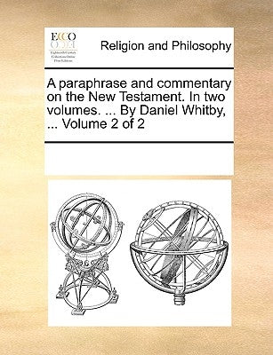 A paraphrase and commentary on the New Testament. In two volumes. ... By Daniel Whitby, ... Volume 2 of 2 by Multiple Contributors
