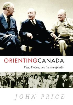 Orienting Canada: Race, Empire, and the Transpacific by Price, John