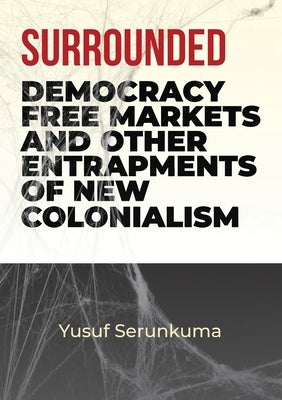 Surrounded: Democracy, Free Markets and Other Entrapments of New Colonialism by Serunkuma, Yusuf