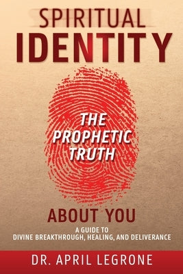 SPIRITUAL IDENTITY The PROPHETIC TRUTH About You: A Guide to Divine Breakthrough, Healing, and Deliverance by Legrone, April