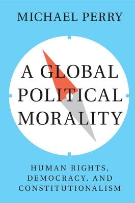 A Global Political Morality: Human Rights, Democracy, and Constitutionalism by Perry, Michael J.