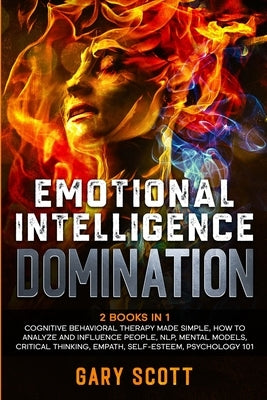 Emotional Intelligence Domination: 2 Books in 1: Cognitive Behavioral Therapy Made Simple, How to Analyze and Influence People, NLP, Mental Models, Cr by Scott, Gary