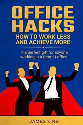 Office Hacks: How to work less and achieve more by King, James