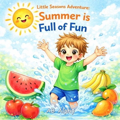 Little Seasons Adventure: Summer is Full of Fun: A Bright and Playful Summer Story for Kids About Sunshine, Water, and Outdoor Fun by Alphy, Ab