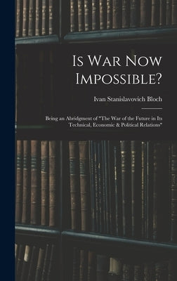 Is War Now Impossible?: Being an Abridgment of "The War of the Future in Its Technical, Economic & Political Relations" by Bloch, Ivan Stanislavovich