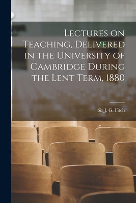 Lectures on Teaching, Delivered in the University of Cambridge During the Lent Term, 1880 [microform] by Fitch, J. G. (Joshua Girling)