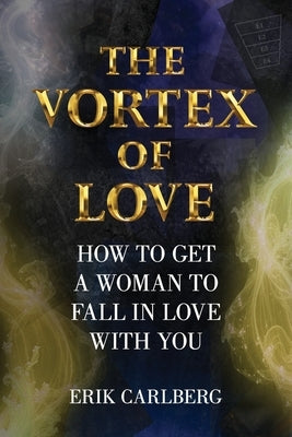 The Vortex of Love: How to Get a Woman to Fall in Love With You by Carlberg, Erik
